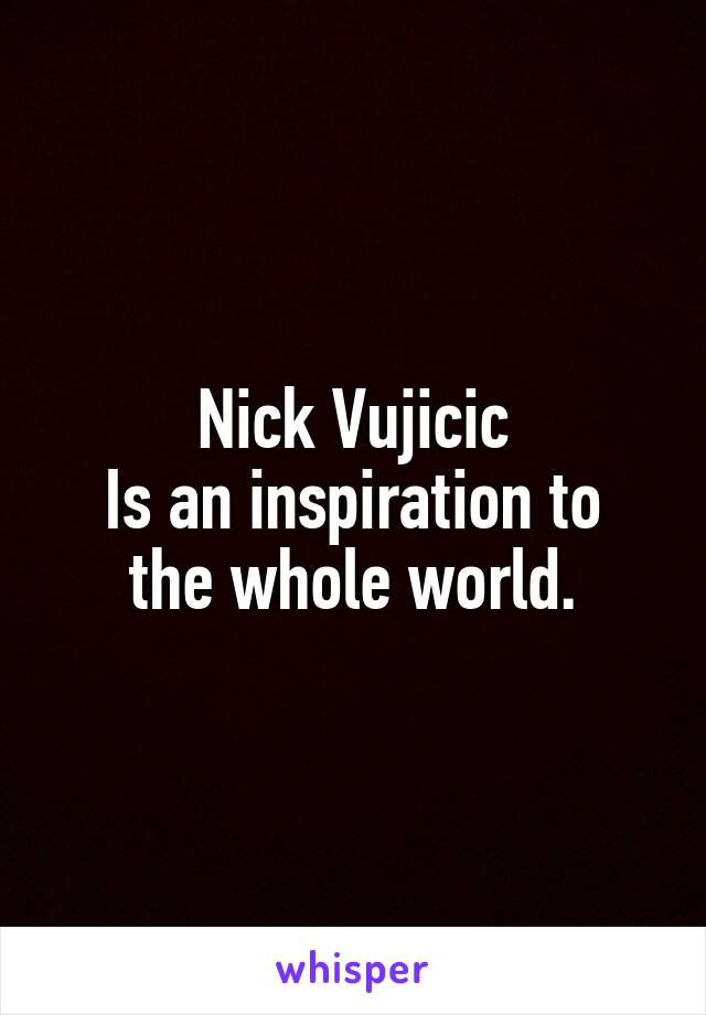 Nick Vujicic
Is an inspiration to the whole world.