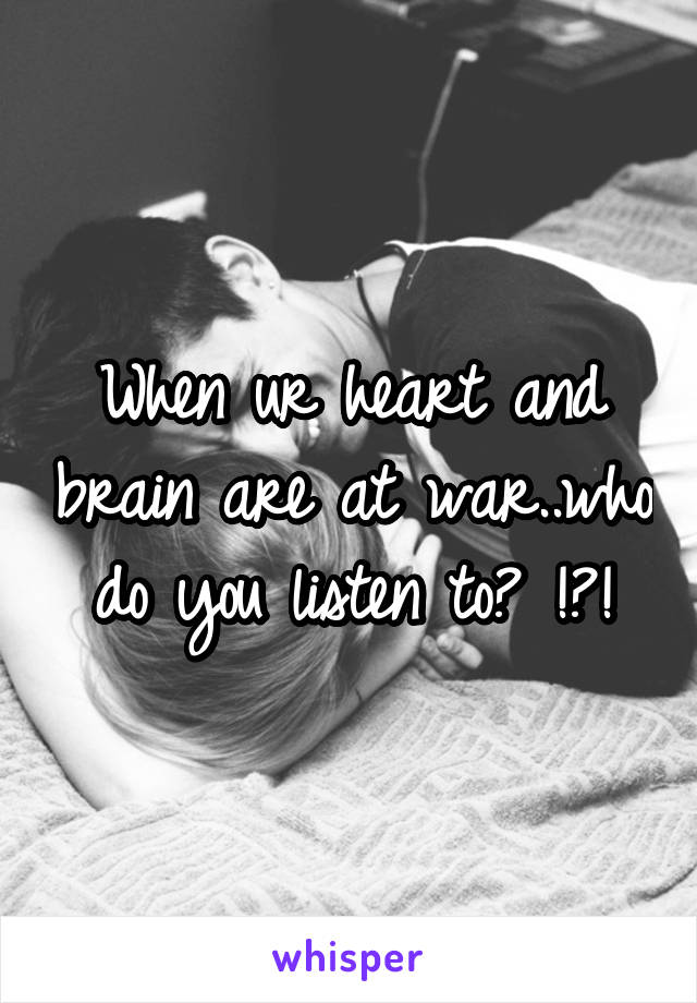 When ur heart and brain are at war..who do you listen to? !?!