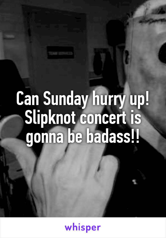 Can Sunday hurry up! Slipknot concert is gonna be badass!!