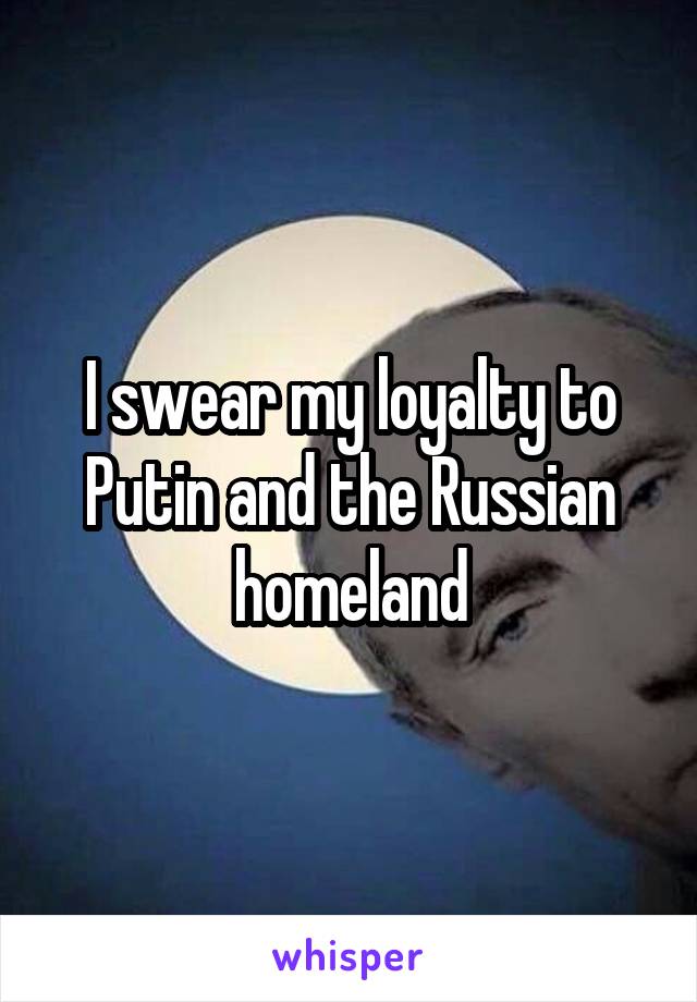 I swear my loyalty to Putin and the Russian homeland