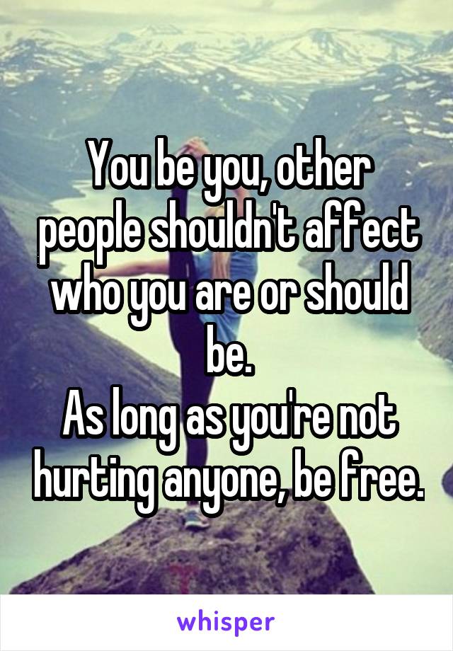 You be you, other people shouldn't affect who you are or should be.
As long as you're not hurting anyone, be free.