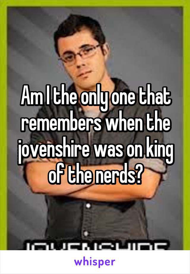 Am I the only one that remembers when the jovenshire was on king of the nerds?