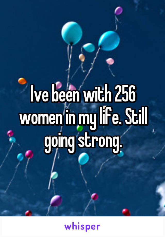 Ive been with 256 women in my life. Still going strong.