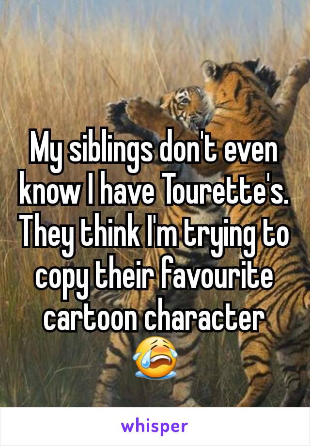 My siblings don't even know I have Tourette's. They think I'm trying to copy their favourite cartoon character 😭