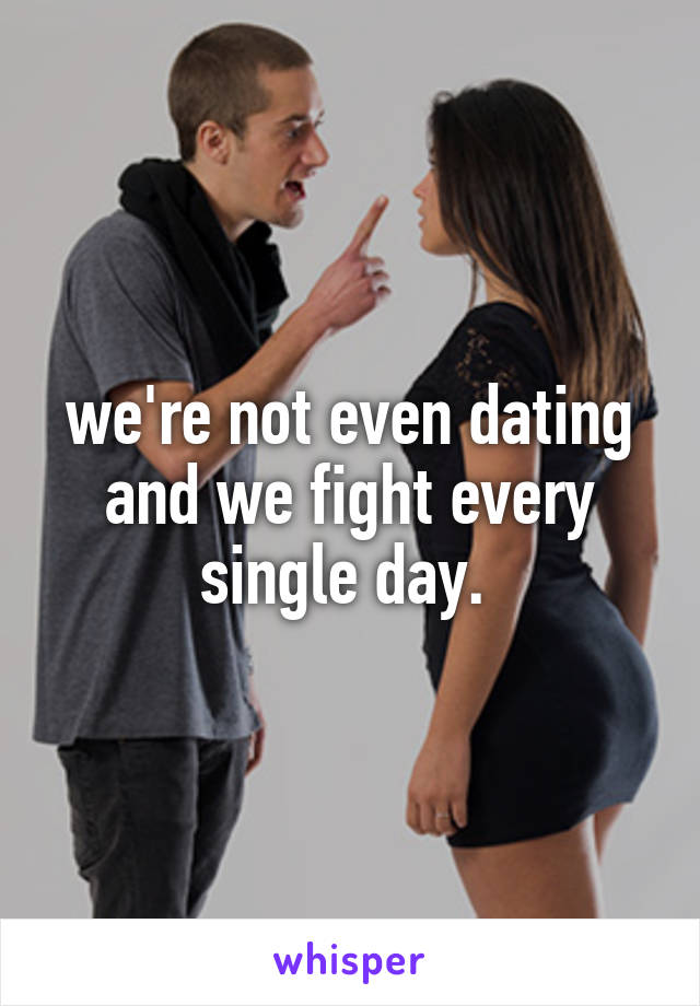 we're not even dating and we fight every single day. 