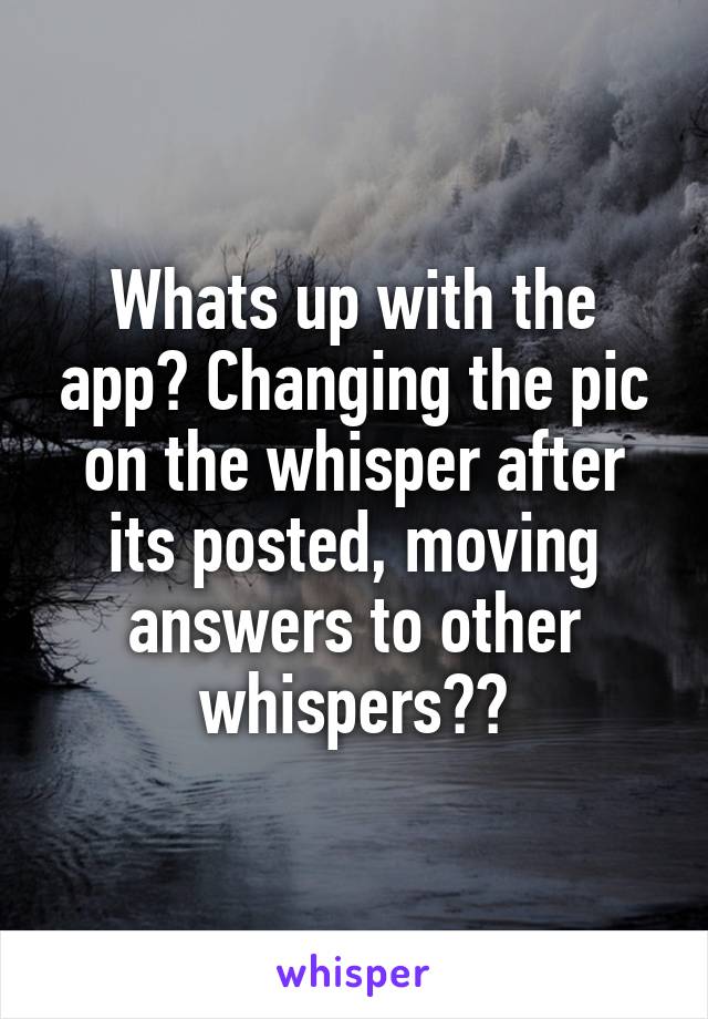 Whats up with the app? Changing the pic on the whisper after its posted, moving answers to other whispers??