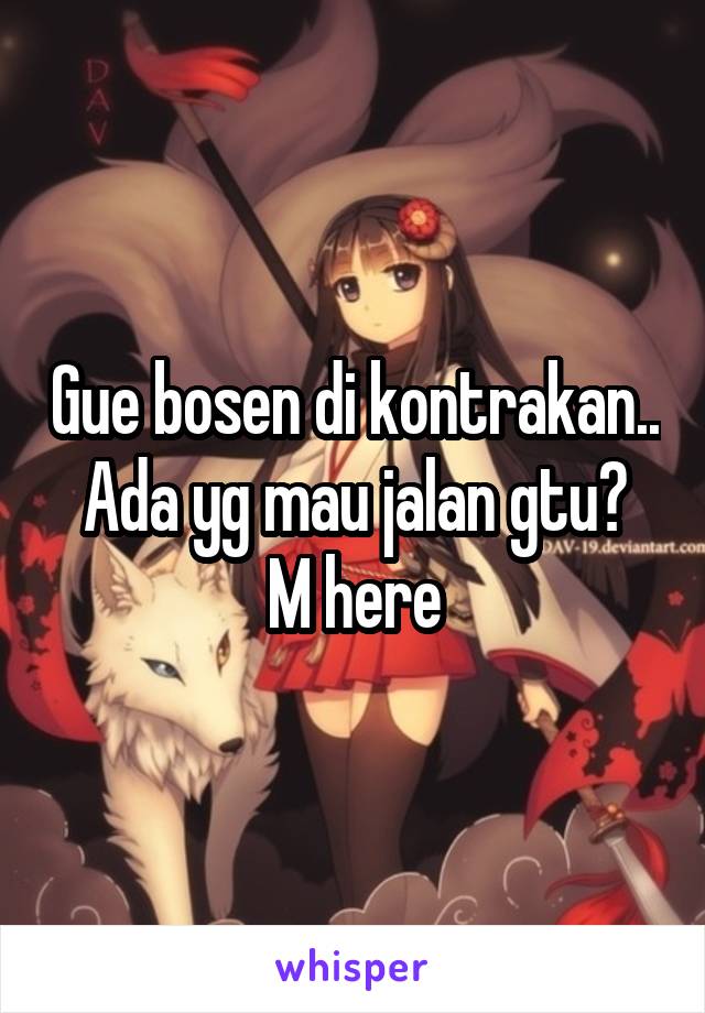 Gue bosen di kontrakan..  Ada yg mau jalan gtu?  M here