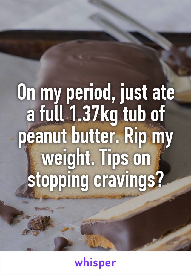 On my period, just ate a full 1.37kg tub of peanut butter. Rip my weight. Tips on stopping cravings?