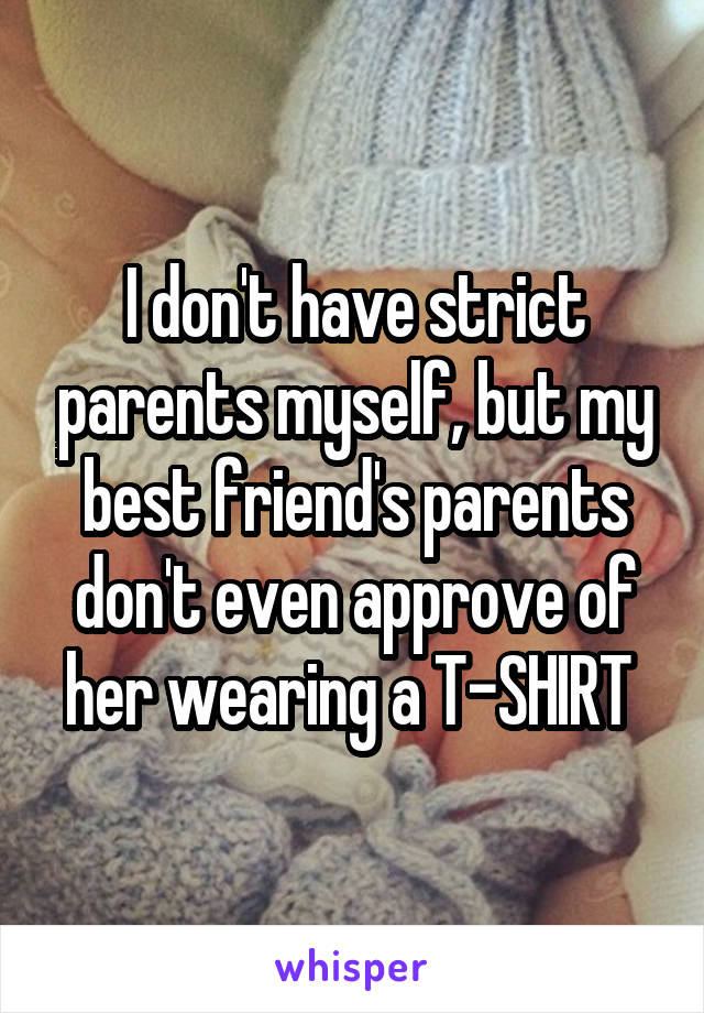 I don't have strict parents myself, but my best friend's parents don't even approve of her wearing a T-SHIRT 