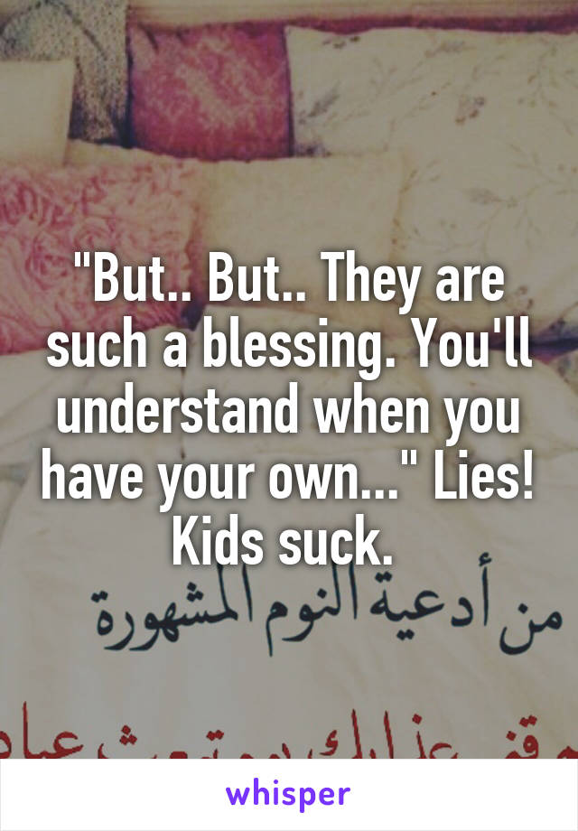 "But.. But.. They are such a blessing. You'll understand when you have your own..." Lies! Kids suck. 