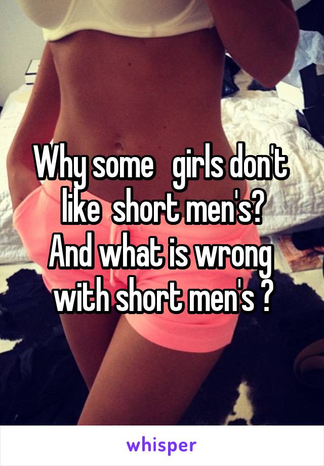 Why some   girls don't  like  short men's?
And what is wrong  with short men's ?