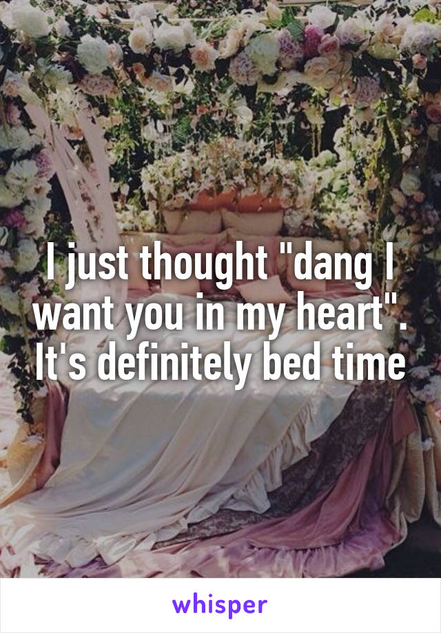 I just thought "dang I want you in my heart". It's definitely bed time