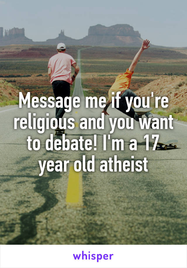 Message me if you're religious and you want to debate! I'm a 17 year old atheist