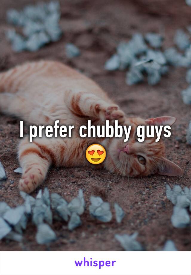 I prefer chubby guys 😍