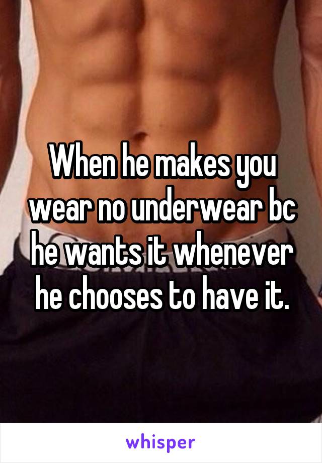 When he makes you wear no underwear bc he wants it whenever he chooses to have it.