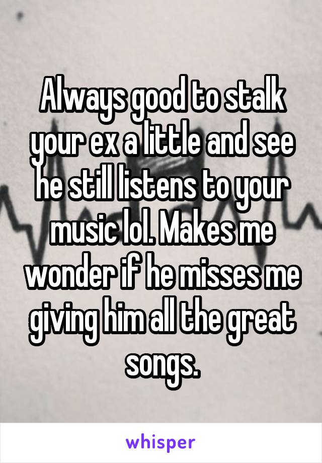 Always good to stalk your ex a little and see he still listens to your music lol. Makes me wonder if he misses me giving him all the great songs.