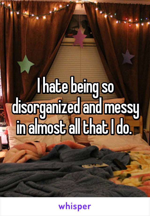 I hate being so disorganized and messy in almost all that I do. 