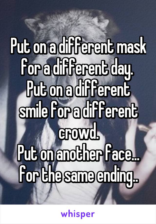 Put on a different mask for a different day. 
Put on a different smile for a different crowd.
Put on another face... for the same ending..