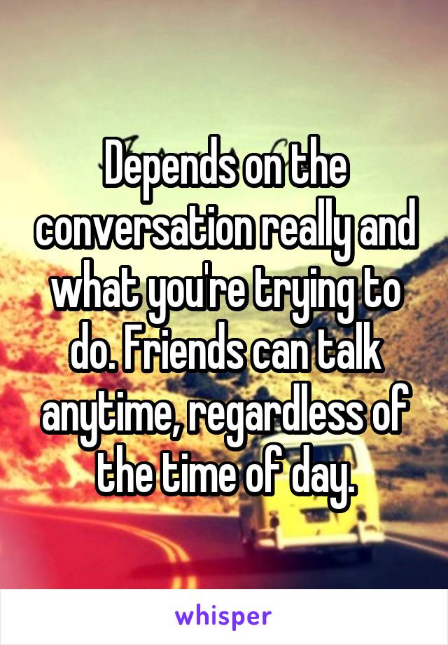 Depends on the conversation really and what you're trying to do. Friends can talk anytime, regardless of the time of day.