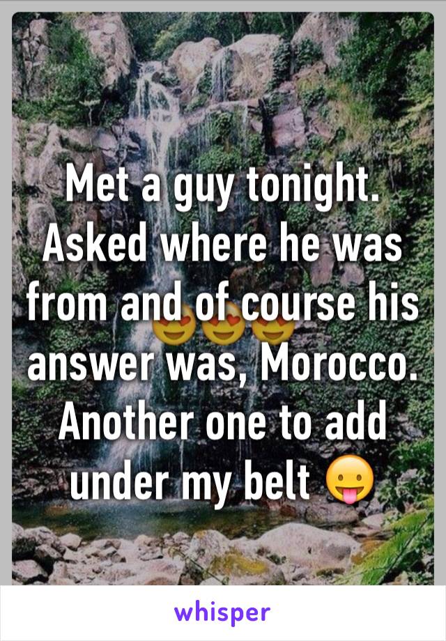 Met a guy tonight. Asked where he was from and of course his answer was, Morocco. Another one to add under my belt 😛 