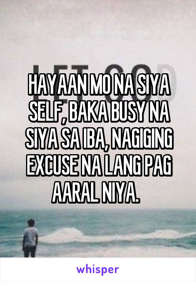 HAYAAN MO NA SIYA SELF, BAKA BUSY NA SIYA SA IBA, NAGIGING EXCUSE NA LANG PAG AARAL NIYA.  