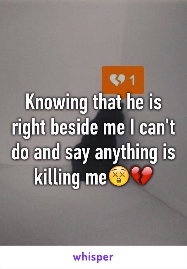 Knowing that he is right beside me I can't do and say anything is killing me😲💔