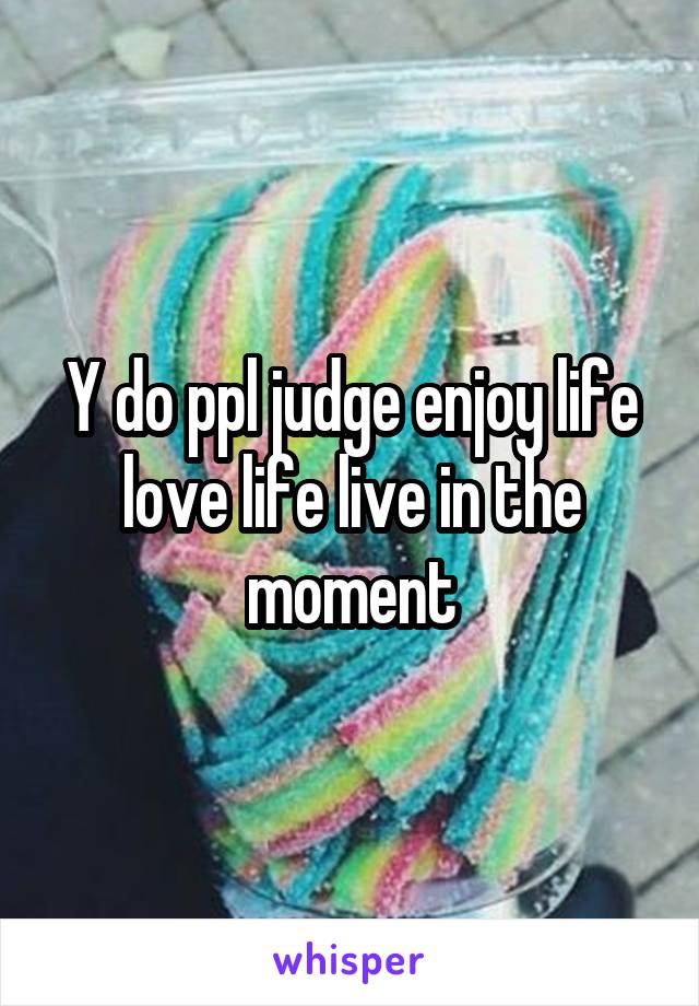 Y do ppl judge enjoy life love life live in the moment