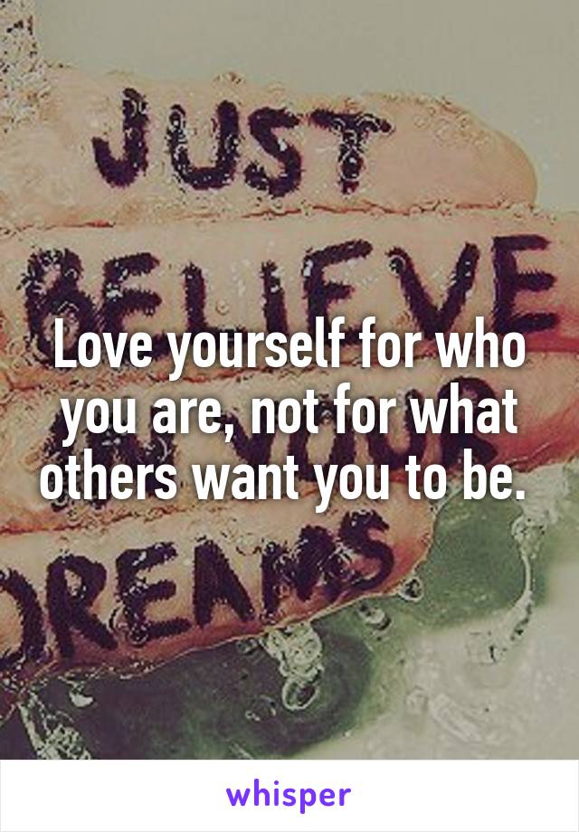 Love yourself for who you are, not for what others want you to be. 