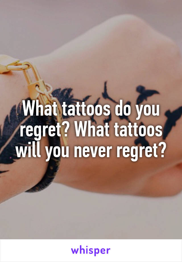 What tattoos do you regret? What tattoos will you never regret?