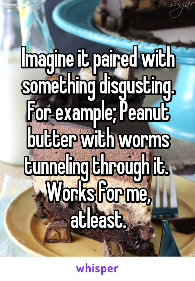 Imagine it paired with something disgusting.
For example; Peanut butter with worms tunneling through it. 
Works for me, atleast.