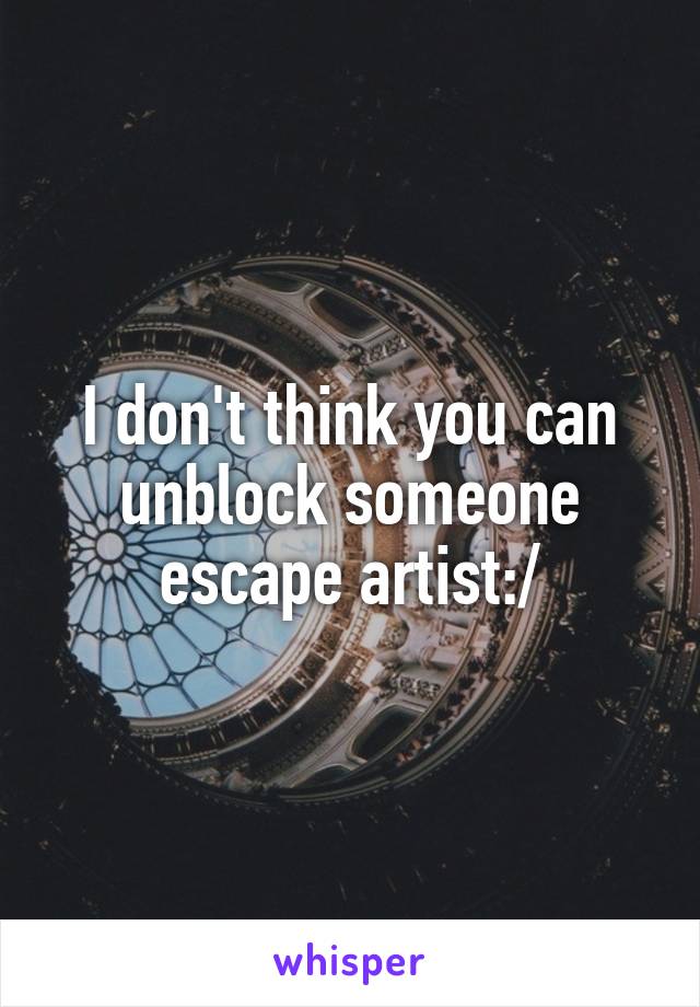 I don't think you can unblock someone escape artist:/