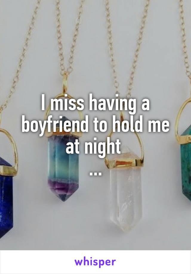 I miss having a boyfriend to hold me at night 
...