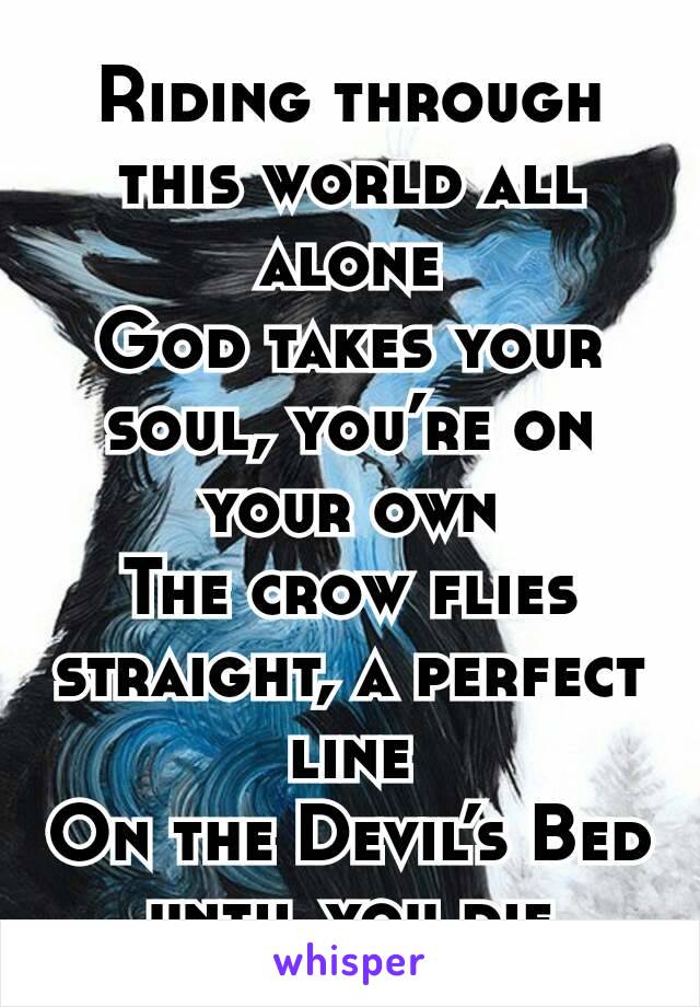 Riding through this world all alone
God takes your soul, you’re on your own
The crow flies straight, a perfect line
On the Devil’s Bed until you die