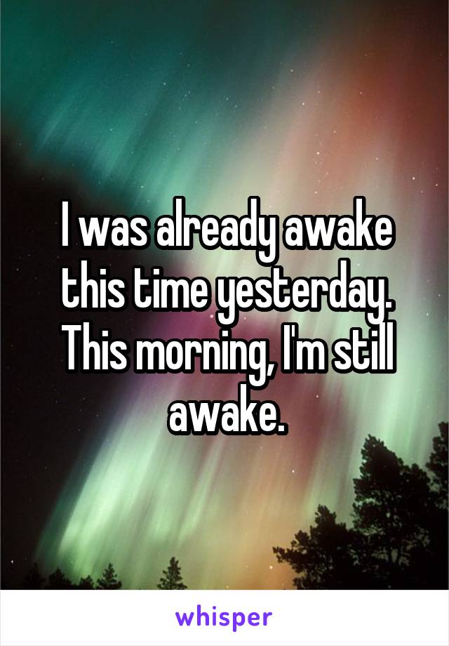 I was already awake this time yesterday. This morning, I'm still awake.