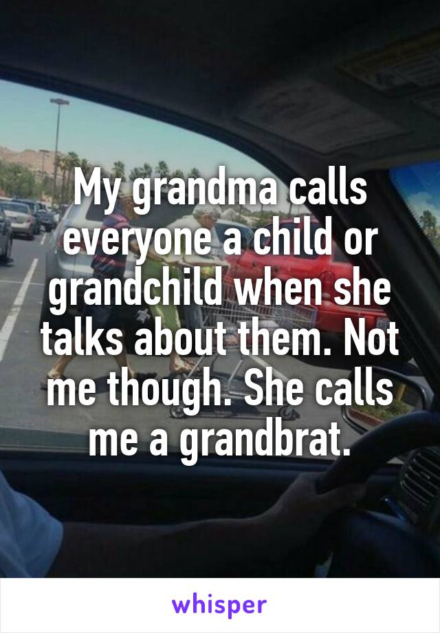 My grandma calls everyone a child or grandchild when she talks about them. Not me though. She calls me a grandbrat.