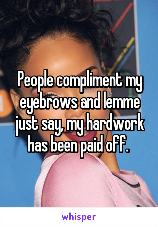 People compliment my eyebrows and lemme just say, my hardwork has been paid off. 