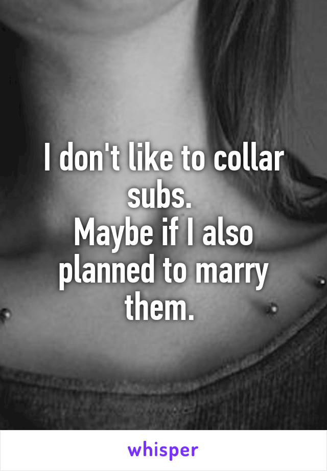 I don't like to collar subs. 
Maybe if I also planned to marry them. 