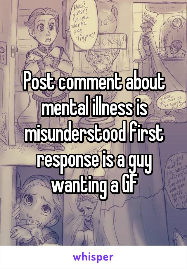 Post comment about mental illness is misunderstood first response is a guy wanting a GF