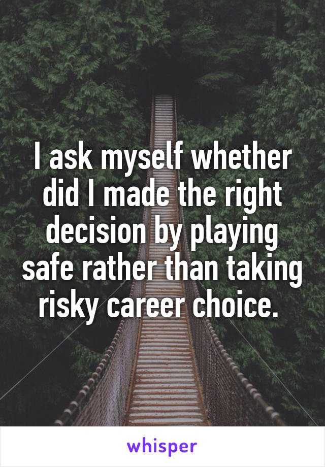 I ask myself whether did I made the right decision by playing safe rather than taking risky career choice. 