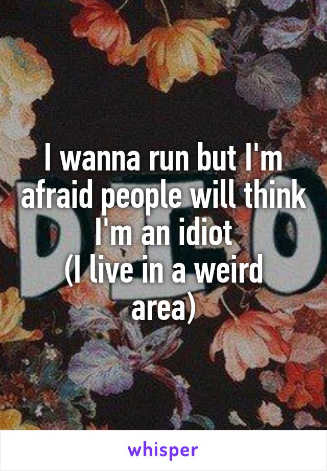 I wanna run but I'm afraid people will think I'm an idiot
(I live in a weird area)