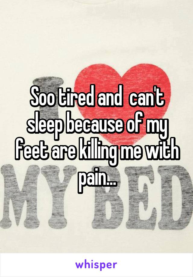 Soo tired and  can't sleep because of my feet are killing me with pain...