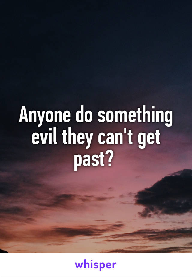 Anyone do something evil they can't get past? 