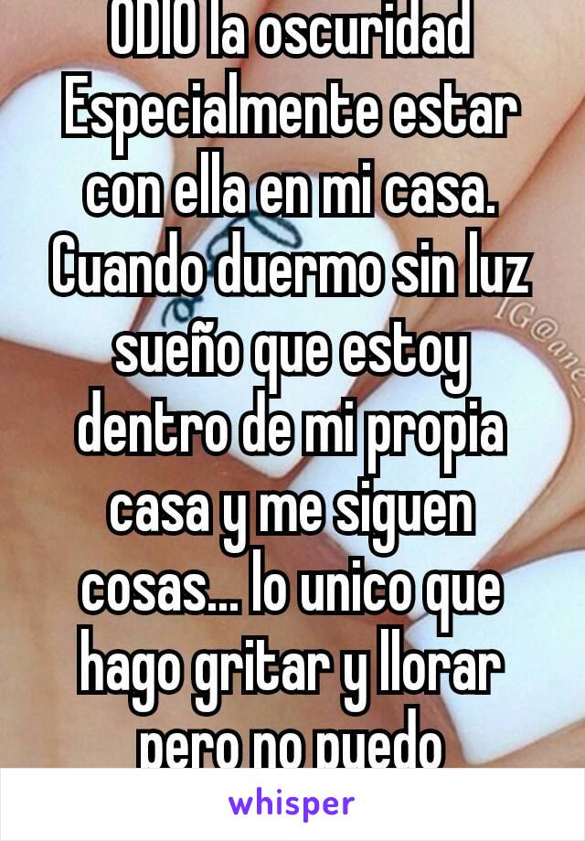 ODIO la oscuridad Especialmente estar con ella en mi casa. Cuando duermo sin luz sueño que estoy dentro de mi propia casa y me siguen cosas... lo unico que hago gritar y llorar pero no puedo despertar