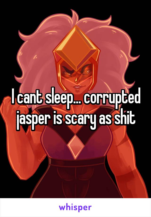 I cant sleep... corrupted jasper is scary as shit