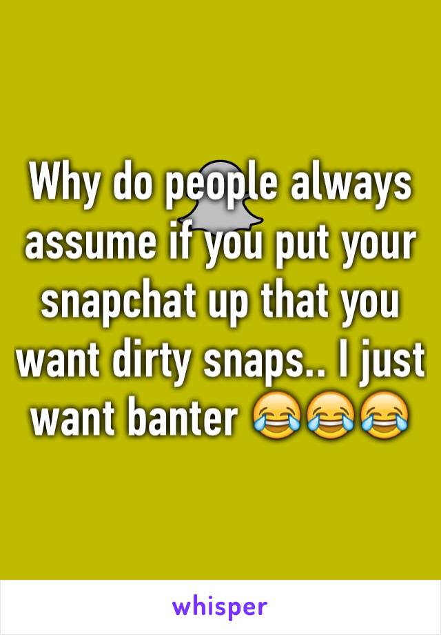 Why do people always assume if you put your snapchat up that you want dirty snaps.. I just want banter 😂😂😂