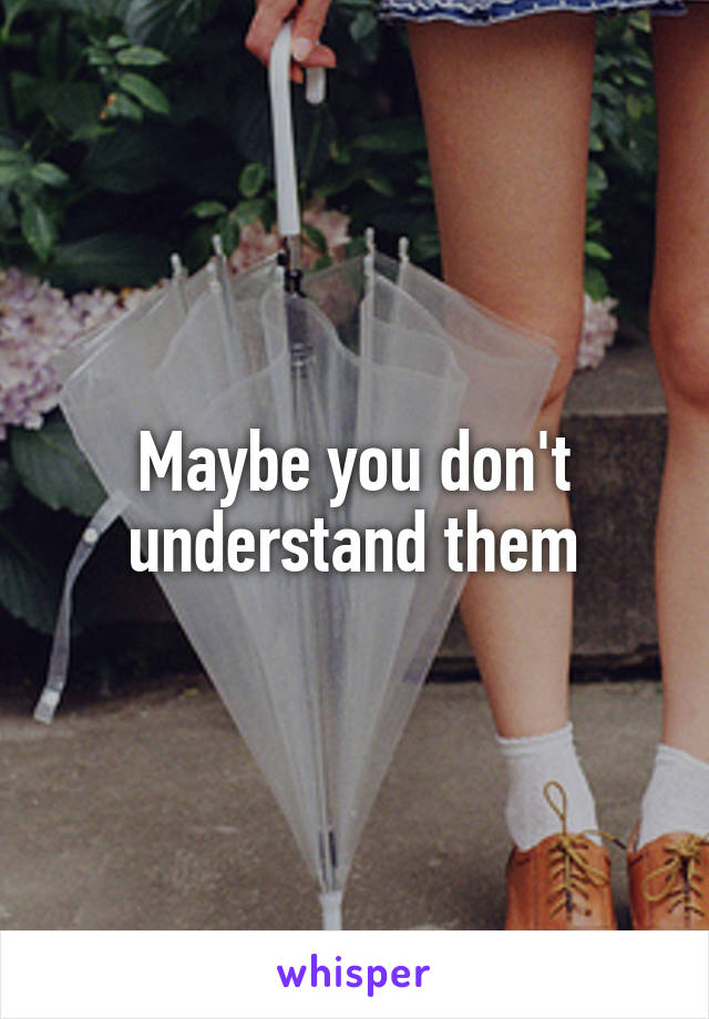 Maybe you don't understand them