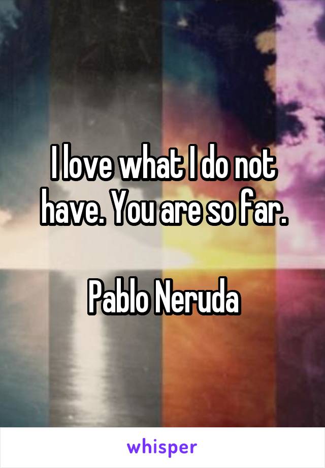 I love what I do not have. You are so far.

Pablo Neruda