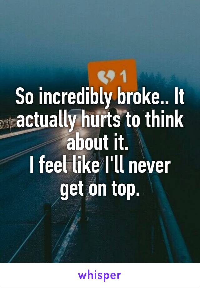 So incredibly broke.. It actually hurts to think about it. 
I feel like I'll never get on top.