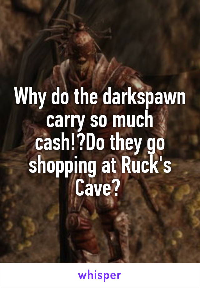 Why do the darkspawn carry so much cash!?Do they go shopping at Ruck's Cave? 