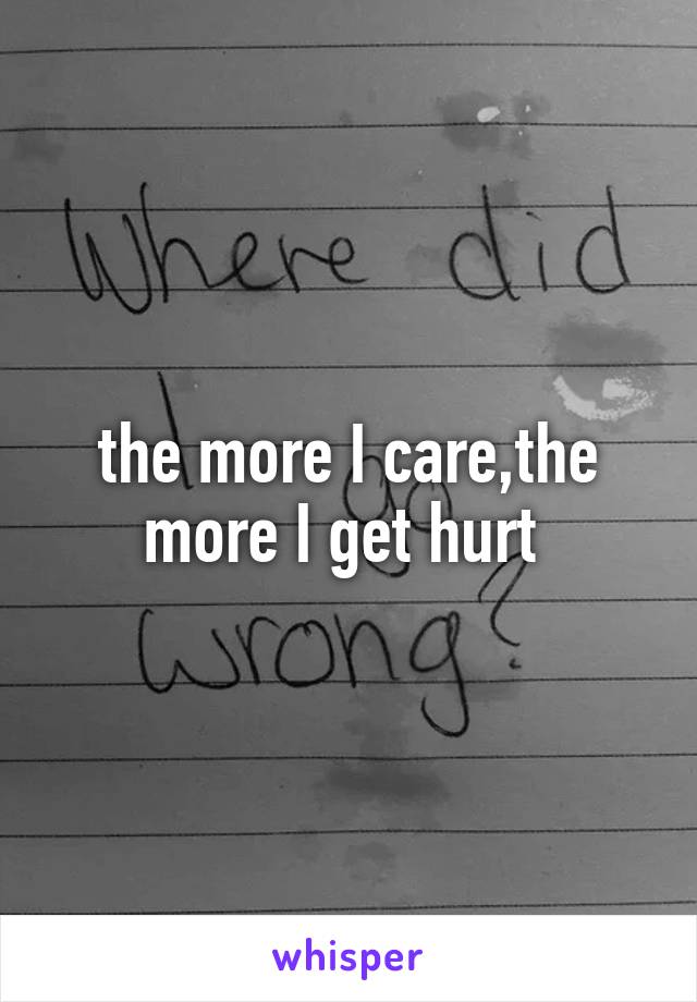 the more I care,the more I get hurt 